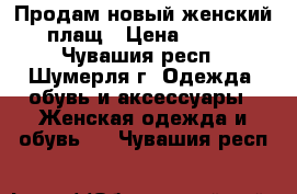 Продам новый женский плащ › Цена ­ 700 - Чувашия респ., Шумерля г. Одежда, обувь и аксессуары » Женская одежда и обувь   . Чувашия респ.